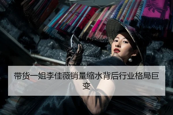 带货一姐李佳薇销量缩水背后行业格局巨变